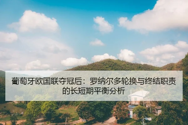 葡萄牙欧国联夺冠后：罗纳尔多轮换与终结职责的长短期平衡分析