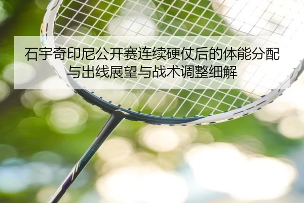 石宇奇印尼公开赛连续硬仗后的体能分配与出线展望与战术调整细解